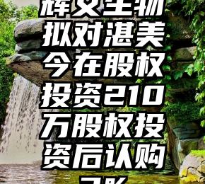 辉文生物拟对湛美今在股权投资210万股权投资后认购3%