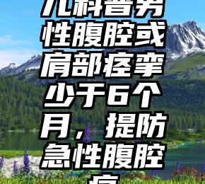 儿科普男性腹腔或肩部痉挛少于6个月，提防急性腹腔痛