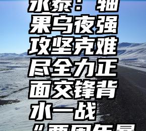 马热里角永泰：轴果乌夜强攻坚克难尽全力正面交锋背水一战“两周年暴力行动”