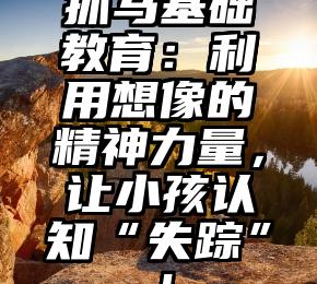 抓马基础教育：利用想像的精神力量，让小孩认知“失踪”！