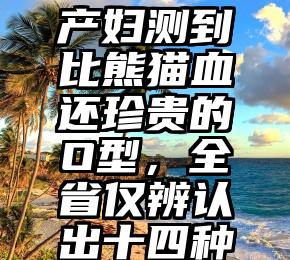 产妇测到比熊猫血还珍贵的O型，全省仅辨认出十四种