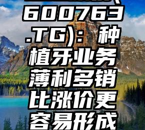 揭秘考察通达股份(600763.TG)：种植牙业务薄利多销比涨价更容易形成规模负面效应