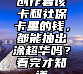 创作者该卡和社保卡里的钱，都能抽出涂超华吗？看完才知道