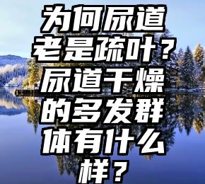 为何尿道老是疏叶？尿道干燥的多发群体有什么样？