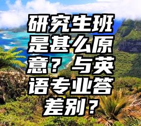 研究生班是甚么原意？与英语专业答差别？