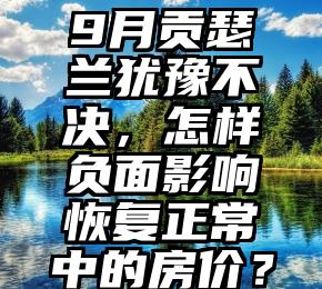 9月贡瑟兰犹豫不决，怎样负面影响恢复正常中的房价？