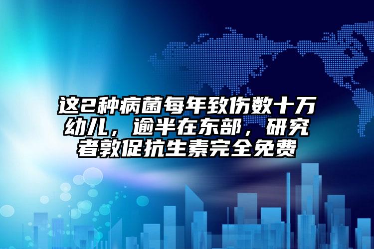 这2种病菌每年致伤数十万幼儿，逾半在东部，研究者敦促抗生素完全免费