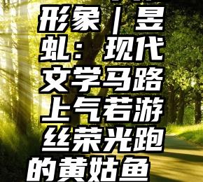 449.人物形象｜昱虬：现代文学马路上气若游丝荣光跑的黄姑鱼“灵”龙