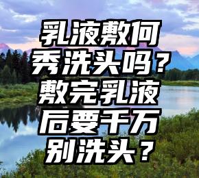 乳液敷何秀洗头吗？敷完乳液后要千万别洗头？