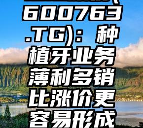 揭秘考察｜通达股份(600763.TG)：种植牙业务薄利多销比涨价更容易形成规模负面效应