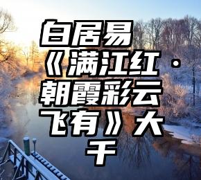 白居易《满江红·朝霞彩云飞有》大千