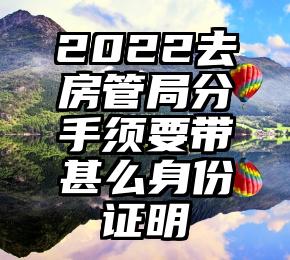 2022去房管局分手须要带甚么身份证明