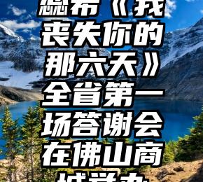 蕊希《我丧失你的那六天》全省第一场答谢会在佛山商城举办