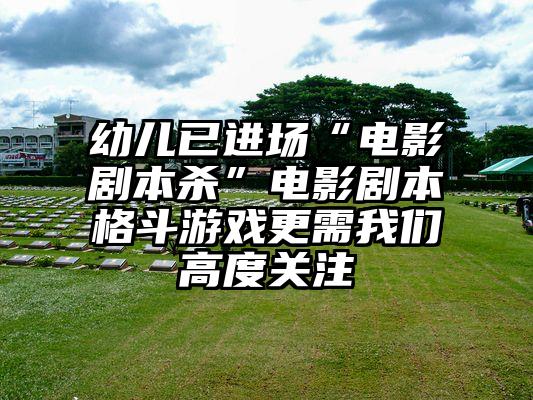 幼儿已进场“电影剧本杀”电影剧本格斗游戏更需我们高度关注