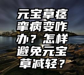 元宝草痉挛病变咋办？怎样避免元宝草减轻？