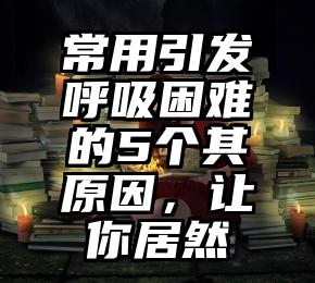 常用引发呼吸困难的5个其原因，让你居然