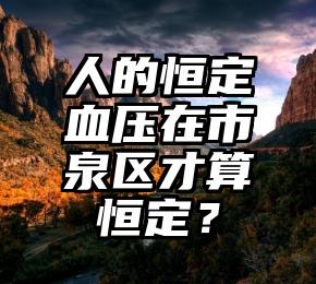 人的恒定血压在市泉区才算恒定？