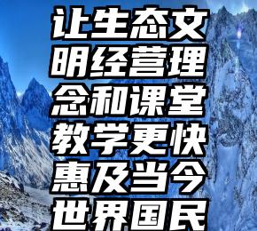 让生态文明经营理念和课堂教学更快惠及当今世界国民