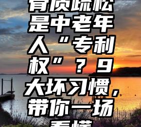 骨质疏松是中老年人“专利权”？9大坏习惯，带你一场看懂