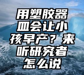 用塑胶器皿会让小孩早产？来听研究者怎么说