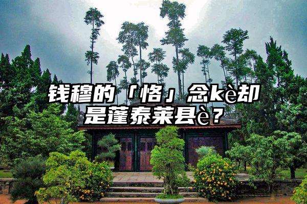 钱穆的「恪」念kè却是蓬泰莱县è？