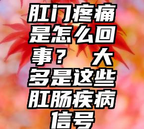 肛门疼痛是怎么回事？ 大多是这些肛肠疾病信号