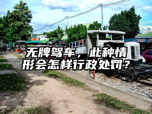 无牌驾车，此种情形会怎样行政处罚？