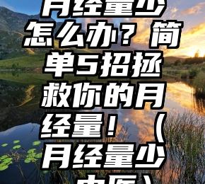 月经量少怎么办？简单5招拯救你的月经量！（月经量少 中医）