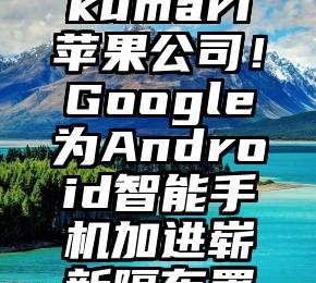 Kanniyakumari苹果公司！Google为Android智能手机加进崭新隔布署送机能