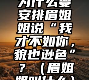 为什么要安排眉姐姐说“我才不如你，貌也逊色”？（眉姐姐叫什么）