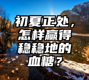 初夏正处，怎样赢得稳稳地的血糖？