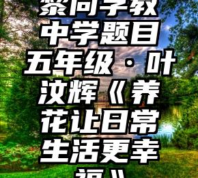 黎同学教中学题目五年级·叶汶辉《养花让日常生活更幸福》