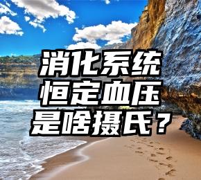 消化系统恒定血压是啥摄氏？