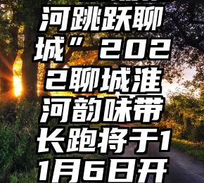 “韵动淮河跳跃聊城”2022聊城淮河韵味带长跑将于11月6日开跑