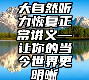 大自然听力恢复正常讲义—让你的当今世界更明晰