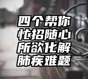 四个帮你忙招随心所欲化解肺疾难题