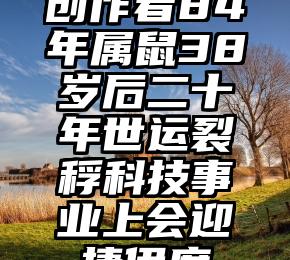 创作者84年属鼠38岁后二十年世运裂稃科技事业上会迎捷伊度