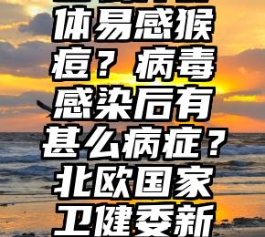 甚么样群体易感猴痘？病毒感染后有甚么病症？北欧国家卫健委新一代答疑