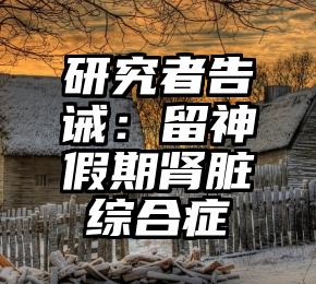 研究者告诫：留神假期肾脏综合症