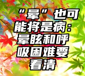 “晕”也可能将是病：晕眩和呼吸困难要看清